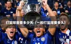 打篮球需要多少天（一般打篮球要多久）
