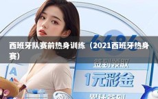 西班牙队赛前热身训练（2021西班牙热身赛）