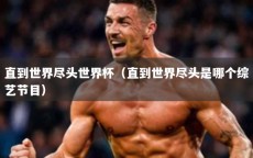 直到世界尽头世界杯（直到世界尽头是哪个综艺节目）