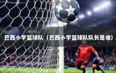 巴西小学篮球队（巴西小学篮球队队长是谁）