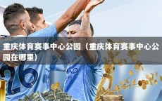 重庆体育赛事中心公园（重庆体育赛事中心公园在哪里）