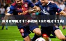 国外看中国足球小将视频（国外看足球比赛）
