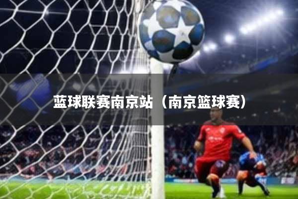 蓝球联赛南京站(南京篮球赛)