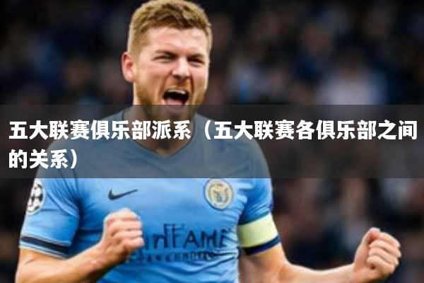 五大联赛俱乐部派系(五大联赛各俱乐部之间的关系)