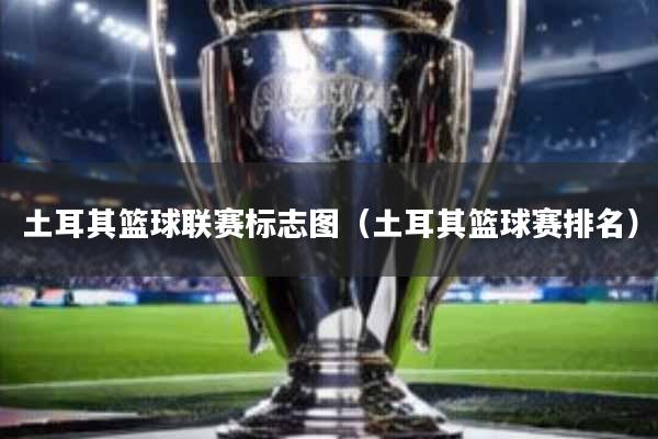 土耳其篮球联赛标志图(土耳其篮球赛排名)