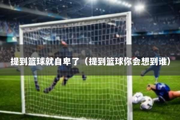 提到篮球就自卑了(提到篮球你会想到谁)