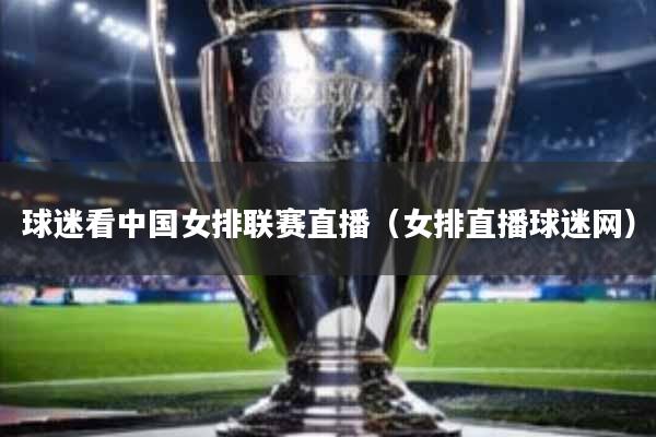 球迷看中国女排联赛直播(女排直播球迷网)