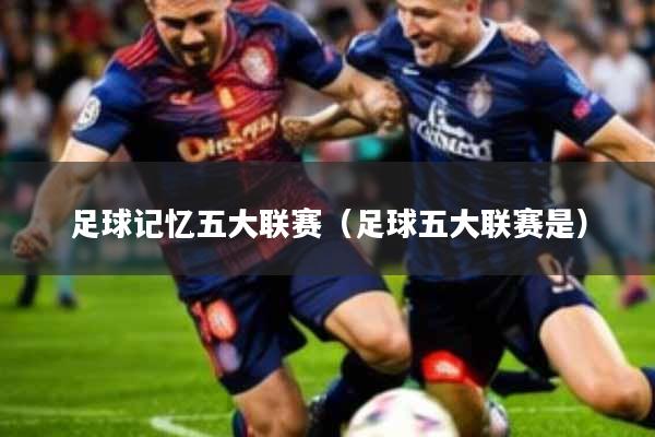 足球记忆五大联赛(足球五大联赛是)