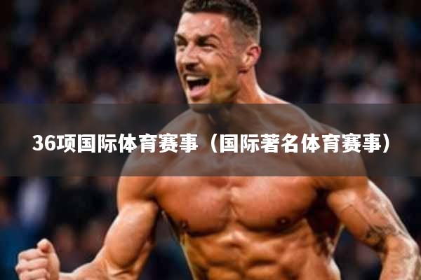 36项国际体育赛事(国际著名体育赛事)