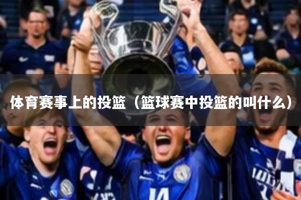 体育赛事上的投篮(篮球赛中投篮的叫什么)