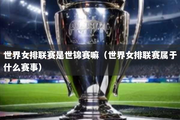 世界女排联赛是世锦赛嘛(世界女排联赛属于什么赛事)