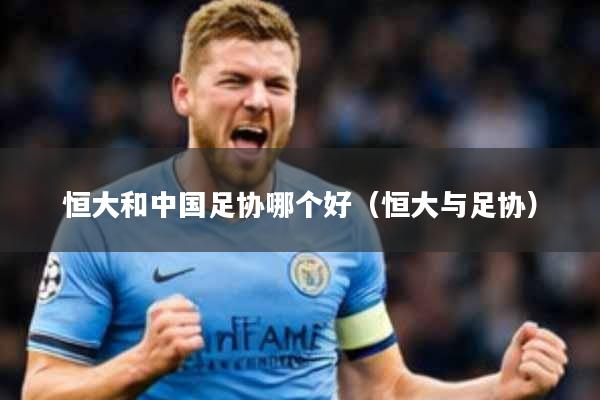 恒大和中国足协哪个好(恒大与足协)