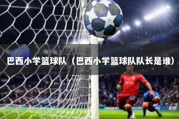 巴西小学篮球队(巴西小学篮球队队长是谁)