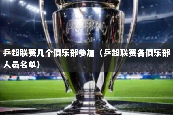 乒超联赛几个俱乐部参加(乒超联赛各俱乐部人员名单)