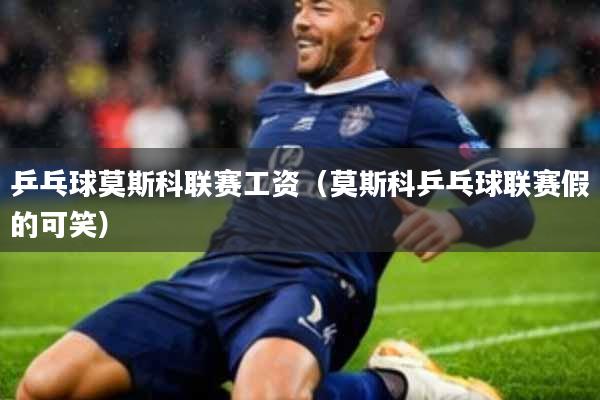 乒乓球莫斯科联赛工资(莫斯科乒乓球联赛假的可笑)