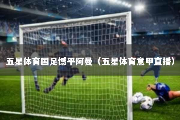 五星体育国足憾平阿曼(五星体育意甲直播)