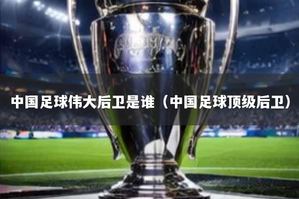 中国足球伟大后卫是谁(中国足球顶级后卫)