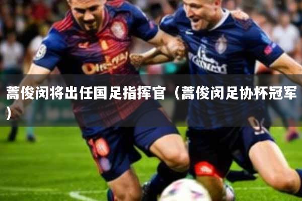 蒿俊闵将出任国足指挥官(蒿俊闵足协杯冠军)