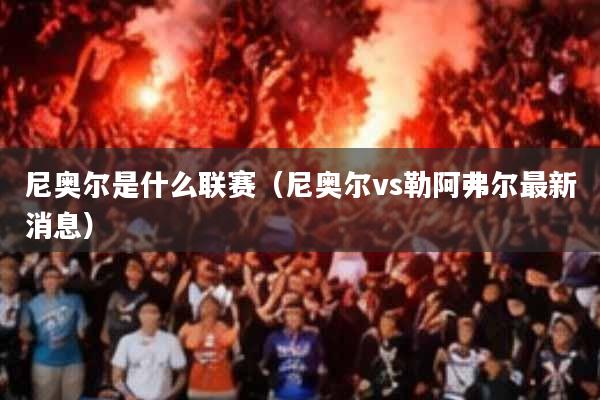 尼奥尔是什么联赛(尼奥尔vs勒阿弗尔最新消息)