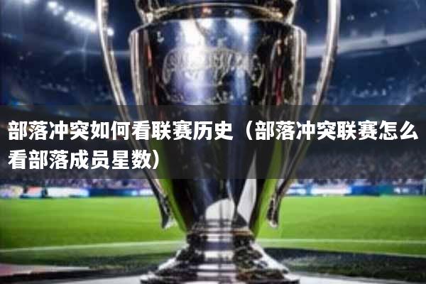 部落冲突如何看联赛历史(部落冲突联赛怎么看部落成员星数)